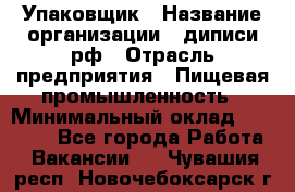 Упаковщик › Название организации ­ диписи.рф › Отрасль предприятия ­ Пищевая промышленность › Минимальный оклад ­ 17 000 - Все города Работа » Вакансии   . Чувашия респ.,Новочебоксарск г.